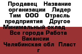 Продавец › Название организации ­ Лидер Тим, ООО › Отрасль предприятия ­ Другое › Минимальный оклад ­ 1 - Все города Работа » Вакансии   . Челябинская обл.,Пласт г.